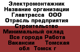 Электромонтажник › Название организации ­ Главтрасса, ООО › Отрасль предприятия ­ Строительство › Минимальный оклад ­ 1 - Все города Работа » Вакансии   . Томская обл.,Томск г.